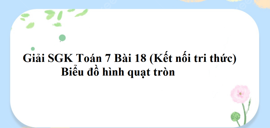 Giải SGK Toán 7 Bài 18 (Kết nối tri thức): Biểu đồ hình quạt tròn