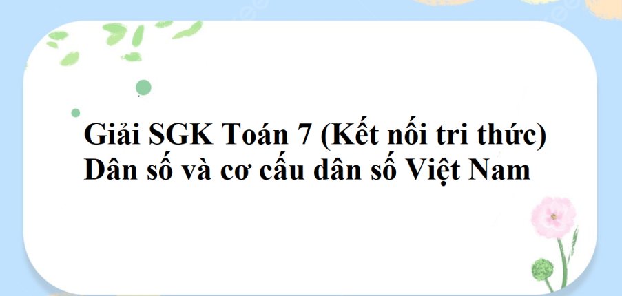 Giải SGK Toán 7 (Kết nối tri thức): Dân số và cơ cấu dân số Việt Nam