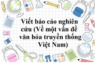 TOP 50 mẫu Viết báo cáo nghiên cứu (Về một vấn đề văn hóa truyền thống Việt Nam) (2024) SIÊU HAY