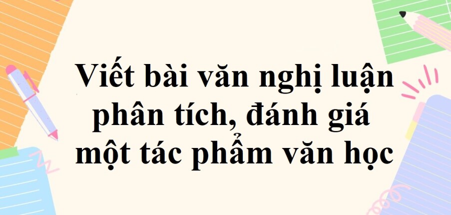 TOP 50 mẫu Viết bài văn nghị luận phân tích, đánh giá một tác phẩm văn học (2023) SIÊU HAY