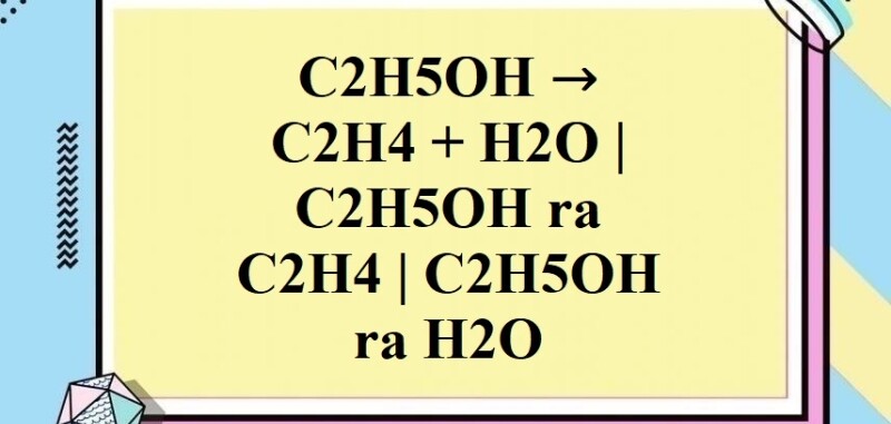 C2H5OH ra C2H4 | C2H5OH → C2H4 + H2O | Ancol etylic ra Etilen