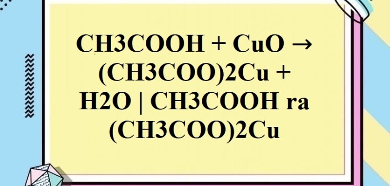 CH3COOH + CuO → (CH3COO)2Cu + H2O | CH3COOH ra (CH3COO)2Cu