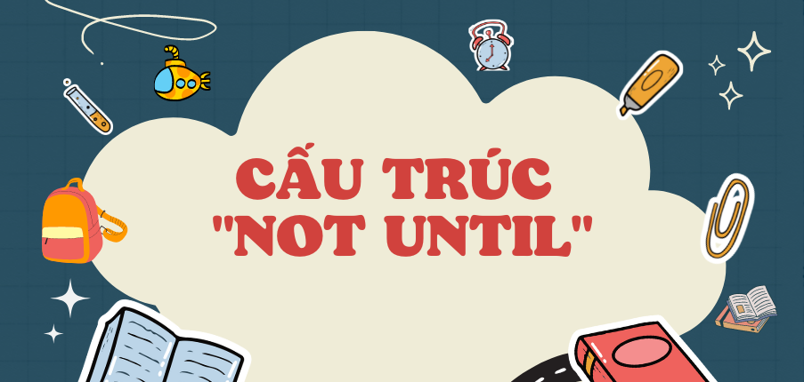 Cấu trúc "Not until" đầy đủ ,chi tiết nhất gồm công thức, cách dùng, đồng nghĩa và bài tập vận dụng.