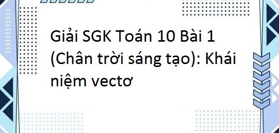 Giải SGK Toán 10 (Chân trời sáng tạo) Bài 1: Khái niệm vectơ