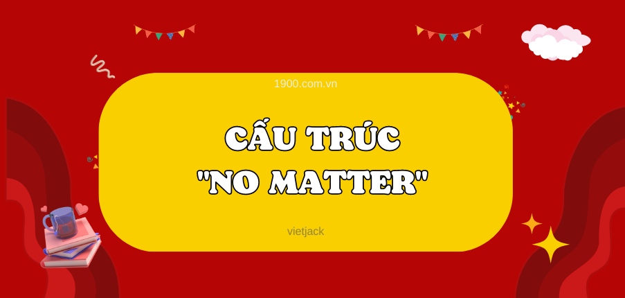 Cấu trúc "No matter" đầy đủ ,chi tiết nhất gồm công thức, cách dùng, đồng nghĩa và bài tập vận dụng.