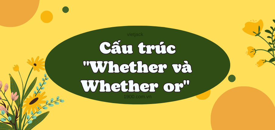 Cấu trúc "Whether và Whether or" đầy đủ ,chi tiết nhất gồm công thức, cách dùng, đồng nghĩa và bài tập vận dụng.