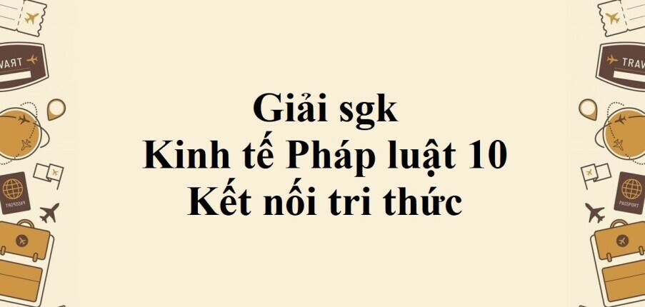 Giải SGK Kinh tế Pháp luật 10 (Kết nối tri thức) Bài 12: Hệ thống pháp luật và văn bản pháp luật Việt Nam