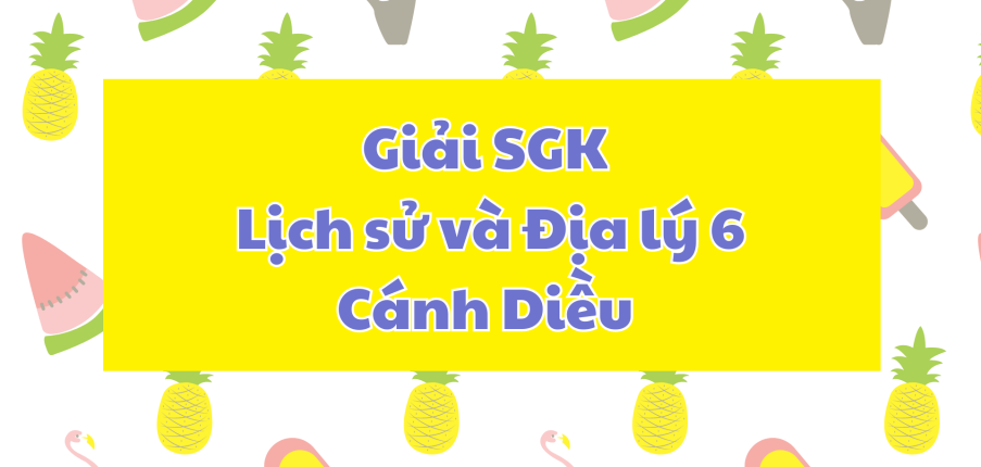 Lịch Sử và Địa lí 6 Cánh diều | Giải bài tập Lịch Sử và Địa lí 6 hay, ngắn gọn | Soạn Lịch Sử và Địa lí 6