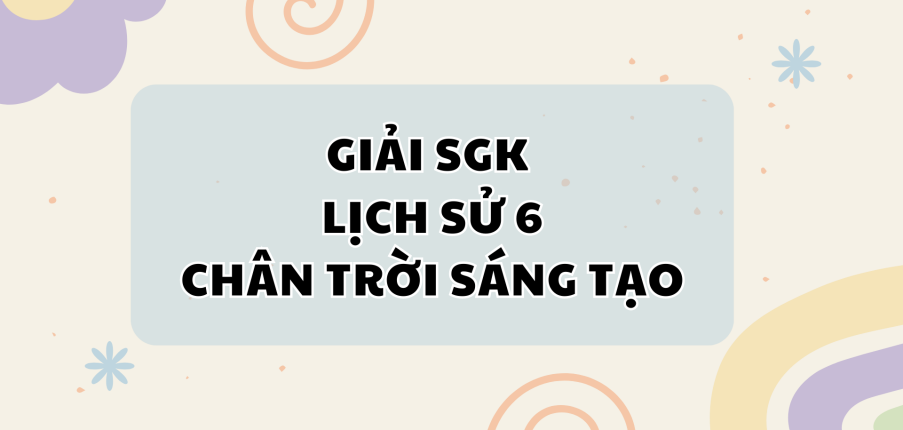 Giải SGK Lịch sử 6 Bài 9 (Chân trời sáng tạo): Trung Quốc từ thời cổ đại đến thế kỉ VII