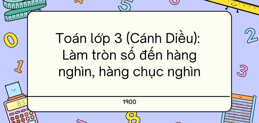 Giải SGK Toán lớp 3 trang 30, 31, 32, 33 Làm tròn số đến hàng nghìn, hàng chục nghìn - Cánh diều