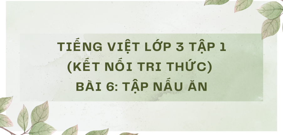 Giải Tiếng Việt lớp 3 Bài 6: Tập nấu ăn | Kết nối tri thức