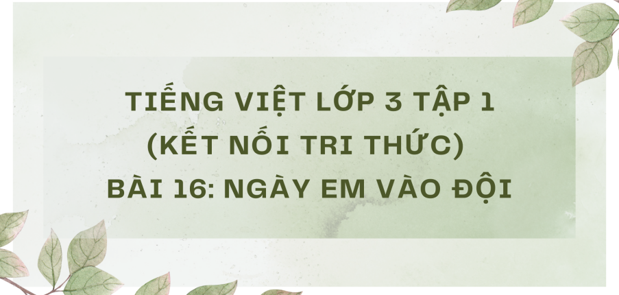 Giải Tiếng Việt lớp 3 Bài 16: Ngày em vào Đội | Kết nối tri thức