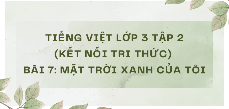 Giải Tiếng Việt lớp 3 Bài 7: Mặt trời xanh của tôi | Kết nối tri thức