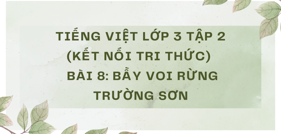 Giải Tiếng Việt lớp 3 Bài 8: Bầy voi rừng Trường Sơn | Kết nối tri thức