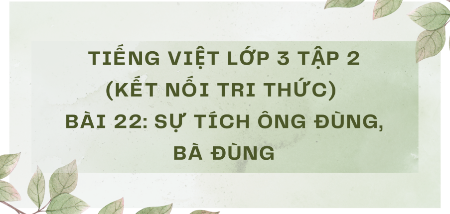 Giải Tiếng Việt lớp 3 Bài 22: Sự tích ông Đùng, bà Đùng | Kết nối tri thức
