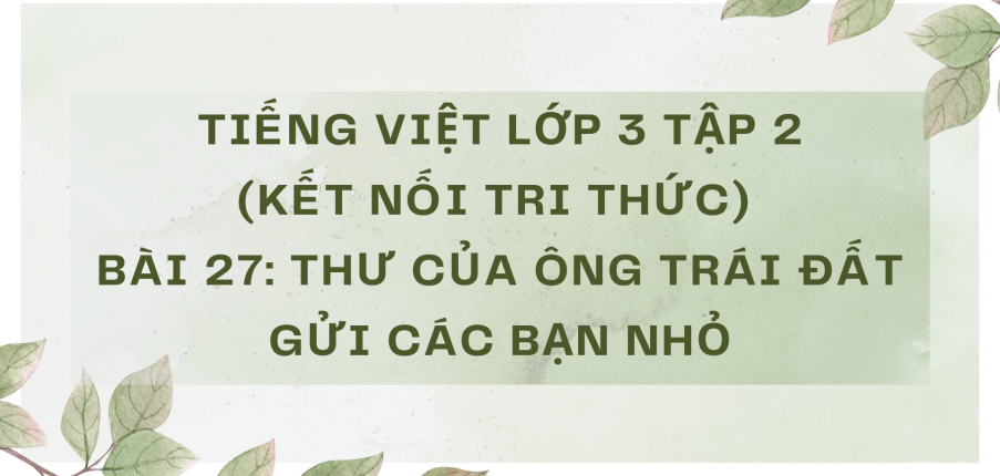 Giải Tiếng Việt lớp 3 Bài 27: Thư của ông Trái Đất gửi các bạn nhỏ | Kết nối tri thức