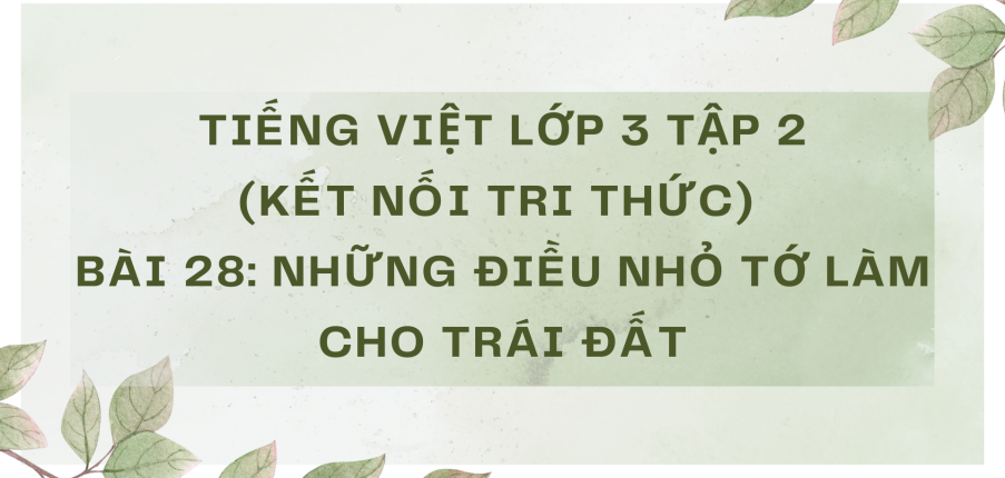 Giải Tiếng Việt lớp 3 Bài 28: Những điều nhỏ tớ làm cho Trái Đất | Kết nối tri thức