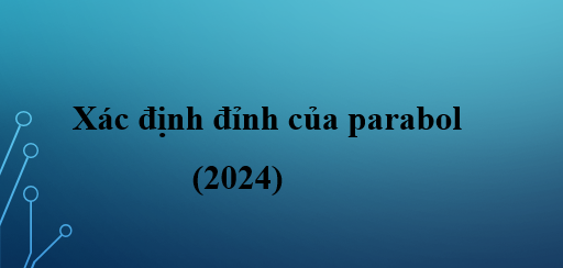 Xác định đỉnh của parabol dễ nhất (2024) lớp 10