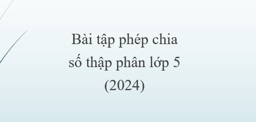 40 bài tập phép chia số thập phân (2024) lớp 5 hay nhất