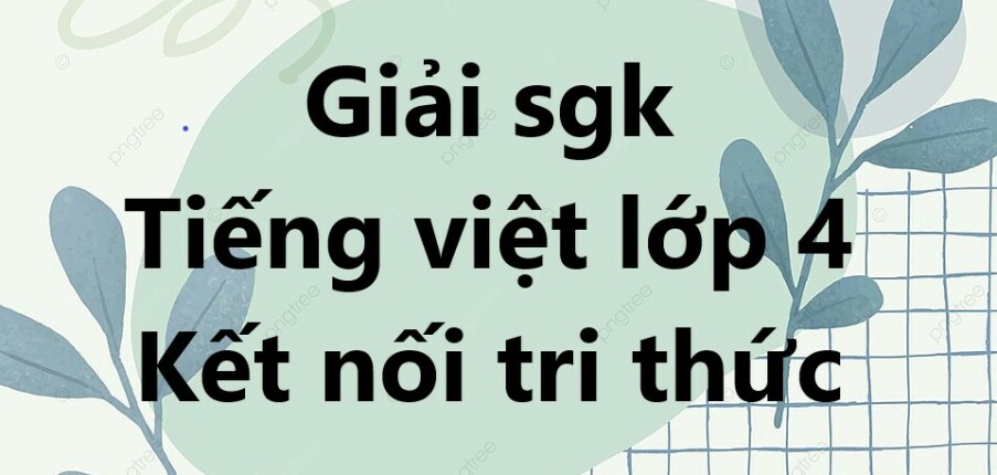 Giải Tiếng Việt lớp 4 Kết nối tri thức | Giải bài tập Tiếng Việt lớp 4 Kết nối tri thức Tập 1, Tập 2 | Giải Tiếng Việt lớp 4 Kết nối tri thức Tập 1, Tập 2