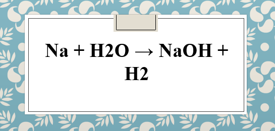 Na + H2O → NaOH + H2 | Na ra NaOH