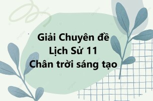 Giải Chuyên đề Lịch Sử 11 Chân trời sáng tạo | Chuyên đề học tập Lịch Sử 11 Chân trời sáng tạo (hay, ngắn gọn)