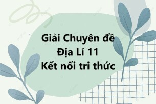 Giải Chuyên đề Địa Lí 11 Kết nối tri thức | Chuyên đề học tập Địa Lí 11 KNTT (hay, ngắn gọn)