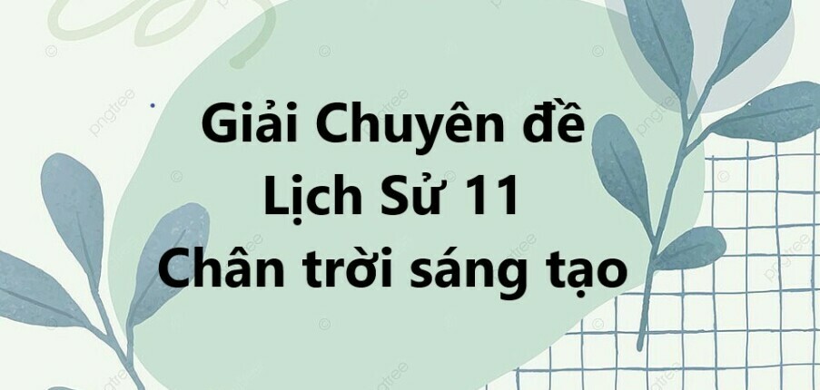 Giải Chuyên đề Lịch sử 11 Chuyên đề 1 (Chân trời sáng tạo): Lịch sử nghệ thuật truyền thống Việt Nam