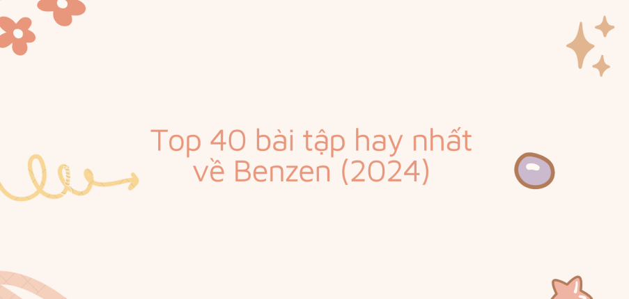 TOP 40 bài tập hay nhất về Benzen (2024)