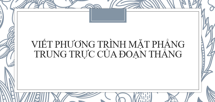 Cách viết phương trình mặt phẳng trung trực của đoạn thẳng và bài tập có đáp án (2024)