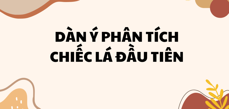 Dàn ý phân tích bài thơ chiếc lá đầu tiên 2024 HAY NHẤT