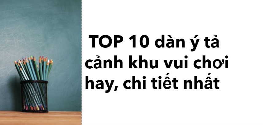 TOP 10 dàn ý tả cảnh khu vui chơi (2024) hay, chi tiết nhất