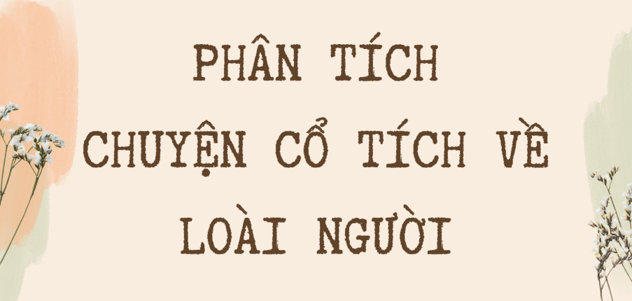 TOP 10 bài Phân tích tác phẩm Chuyện cổ tích về loài người 2024 SIÊU HAY