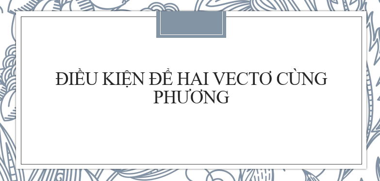 Điều kiện để 2 vectơ cùng phương hay, chi tiết nhất 2024