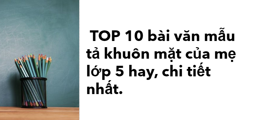 TOP 10 bài văn mẫu tả khuôn mặt của mẹ (2024) hay, chi tiết nhất.