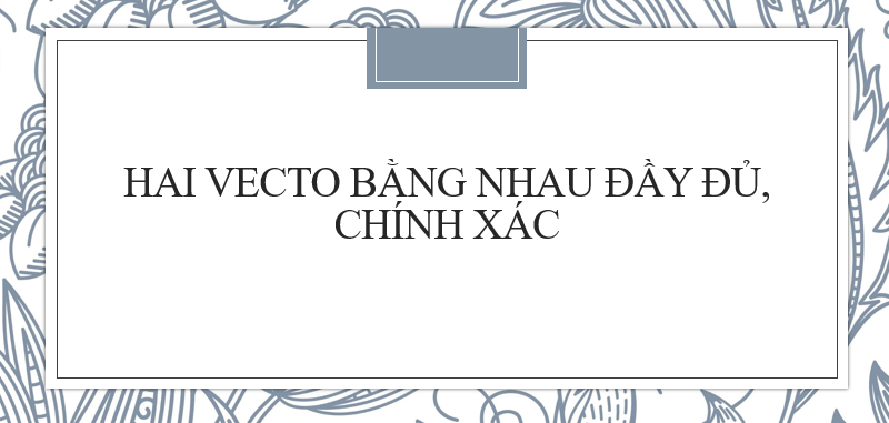 Định nghĩa Hai vecto bằng nhau đầy đủ, chính xác nhất 2024