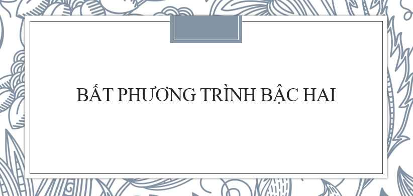 Phương pháp giải và bài tập về Bất phương trình bậc hai (mới nhất 2024)