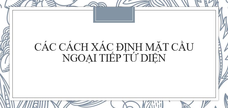 Cách xác định mặt cầu ngoại tiếp của tứ diện mới nhất 2024