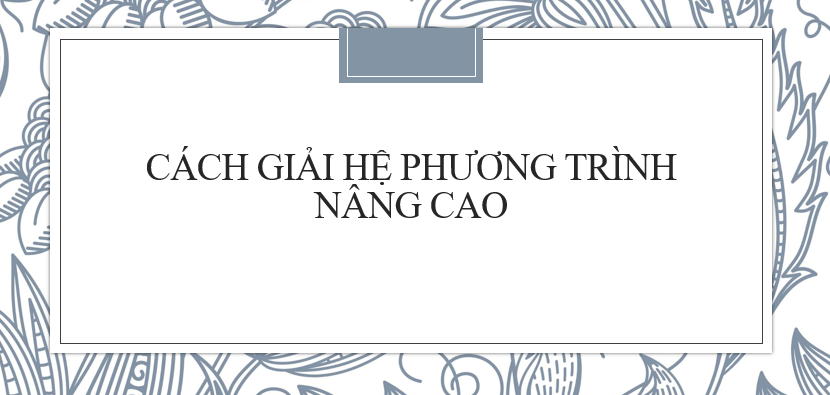 Cách giải hệ phương trình đặc biệt, nâng cao cực hay 2024