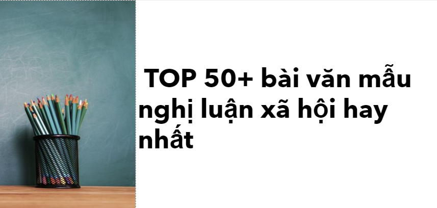 TOP 50+ bài văn mẫu nghị luận xã hội hay nhất với nhiều chủ đề được chọn lọc (2024).