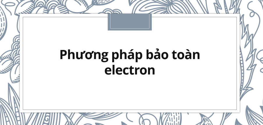 30 bài tập về phương pháp bảo toàn electron (2024) có đáp án chi tiết nhất