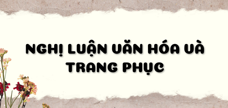 TOP 30 bài Nghị luận trang phục và văn hóa (2024) HAY NHẤT