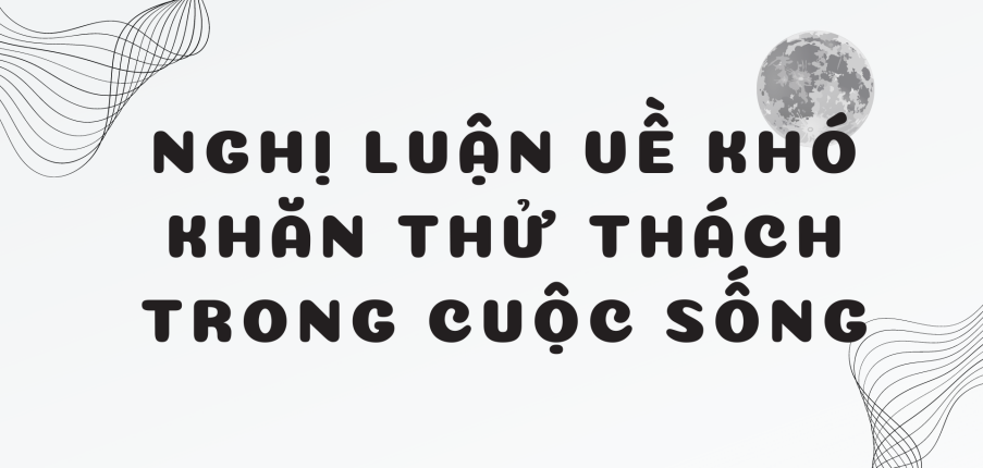 TOP 20 Bài văn nghị luận về Khó khăn, thử thách trong cuộc sống (2024) HAY NHẤT