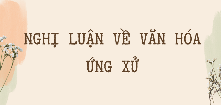 TOP 20 Bài văn nghị luận về Văn hóa ứng xử (2024) HAY NHẤT