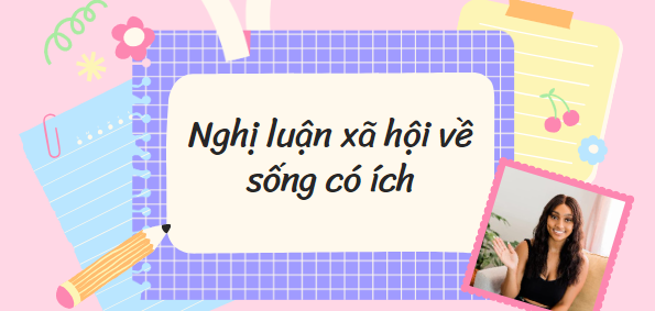 TOP 30 Đoạn văn nghị luận về quan điểm sống có ích (2024) HAY NHẤT