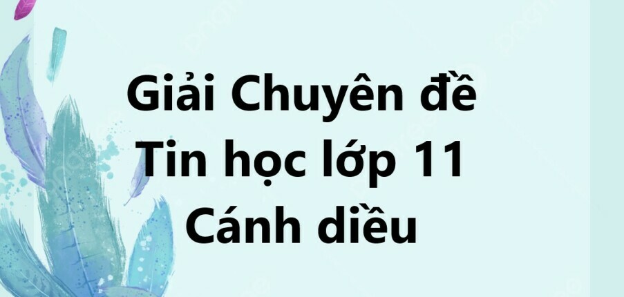 Giải Chuyên đề Tin học 11 Bài 6 (Cánh diều): Dự án: Xây dựng chương trình sử dụng kĩ thuật duyệt