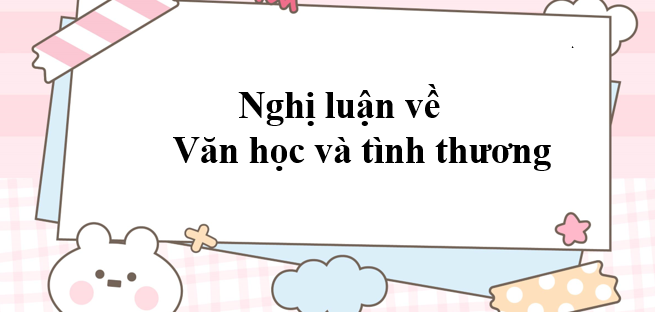 Top 50 Bài văn mẫu Nghị luận về văn học và tình thương (2024) SIÊU HAY