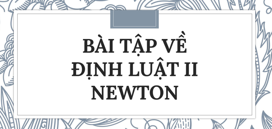 30 bài tập về định luật II Newton (2024) có đáp án chi tiết nhất