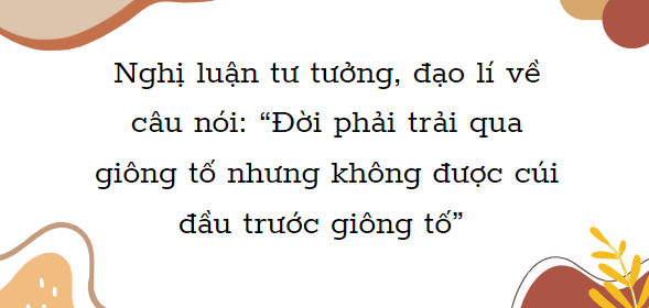 TOP 30 Bài văn nghị luận Đời phải trải qua giông tố nhưng không được cúi đầu trước giông tố (2024) SIÊU HAY