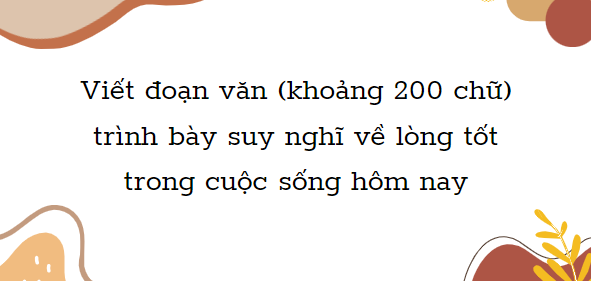 TOP 30 Đoạn văn Trình bày suy nghĩ về lòng tốt trong cuộc sống (2024) HAY NHẤT